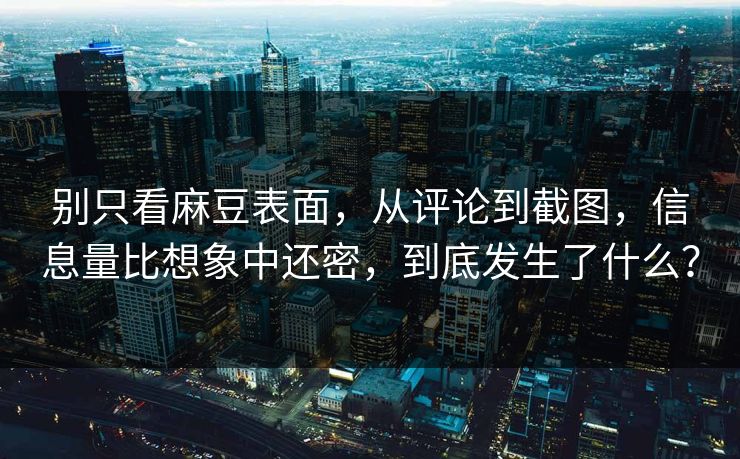 别只看麻豆表面，从评论到截图，信息量比想象中还密，到底发生了什么？