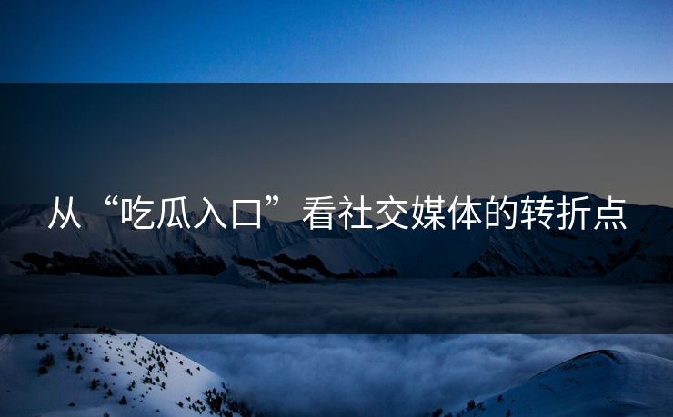 从“吃瓜入口”看社交媒体的转折点