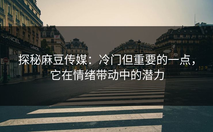 探秘麻豆传媒：冷门但重要的一点，它在情绪带动中的潜力
