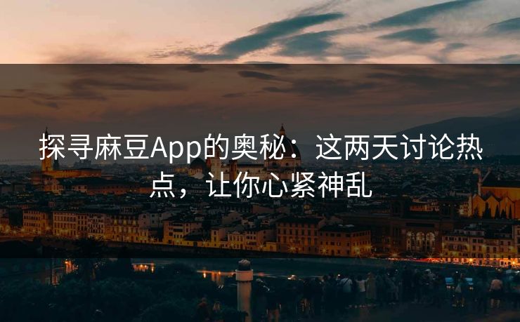探寻麻豆App的奥秘：这两天讨论热点，让你心紧神乱