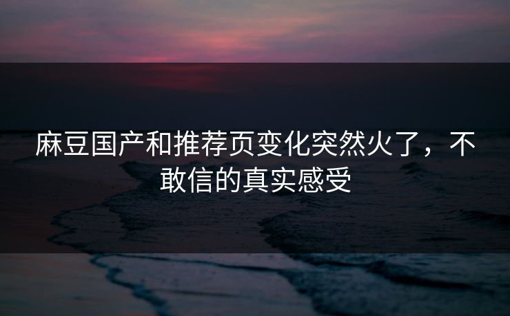 麻豆国产和推荐页变化突然火了，不敢信的真实感受