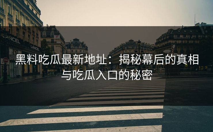 黑料吃瓜最新地址：揭秘幕后的真相与吃瓜入口的秘密