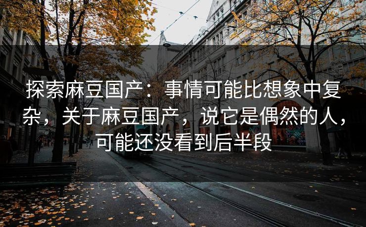探索麻豆国产：事情可能比想象中复杂，关于麻豆国产，说它是偶然的人，可能还没看到后半段