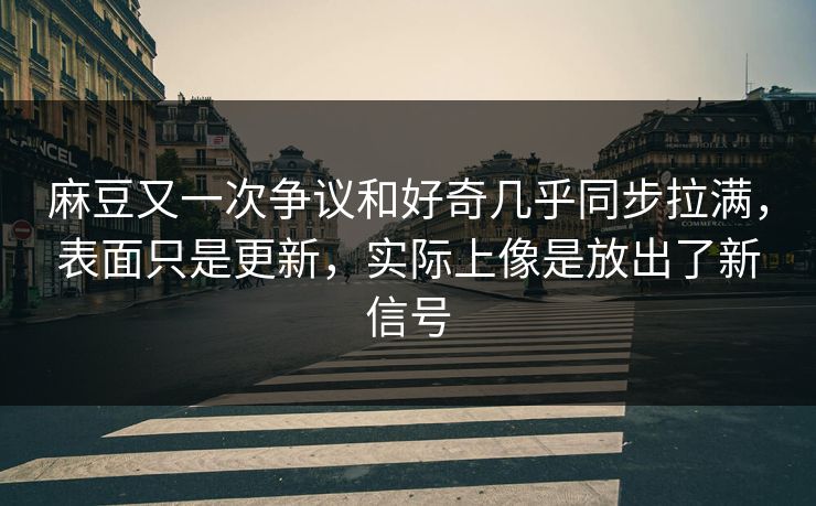 麻豆又一次争议和好奇几乎同步拉满，表面只是更新，实际上像是放出了新信号