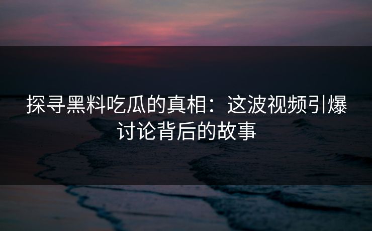 探寻黑料吃瓜的真相：这波视频引爆讨论背后的故事
