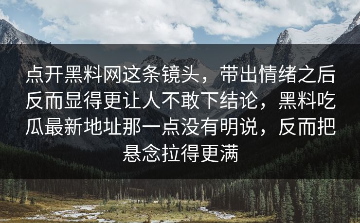 点开黑料网这条镜头，带出情绪之后反而显得更让人不敢下结论，黑料吃瓜最新地址那一点没有明说，反而把悬念拉得更满