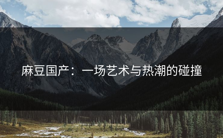 麻豆国产：一场艺术与热潮的碰撞