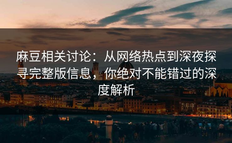 麻豆相关讨论：从网络热点到深夜探寻完整版信息，你绝对不能错过的深度解析