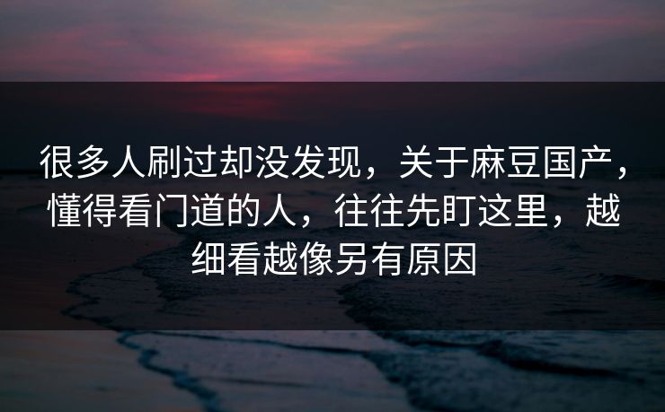 很多人刷过却没发现，关于麻豆国产，懂得看门道的人，往往先盯这里，越细看越像另有原因
