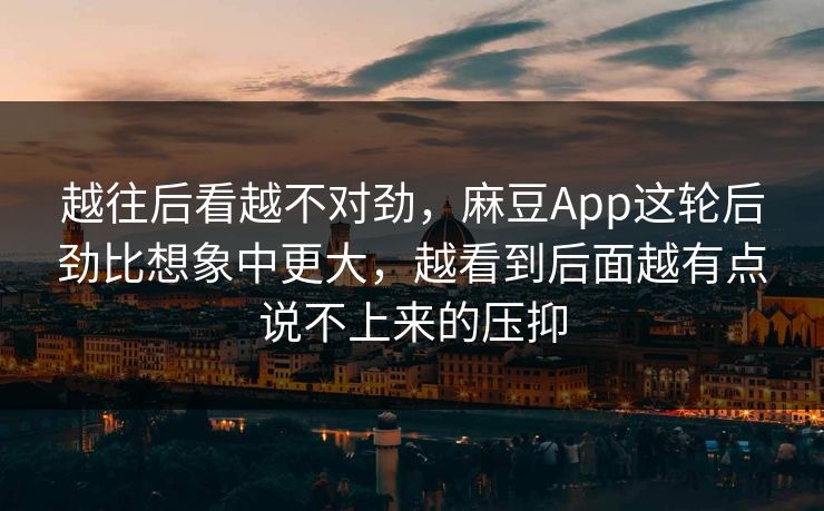 越往后看越不对劲，麻豆App这轮后劲比想象中更大，越看到后面越有点说不上来的压抑