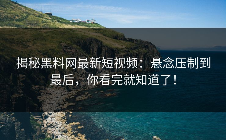 揭秘黑料网最新短视频：悬念压制到最后，你看完就知道了！
