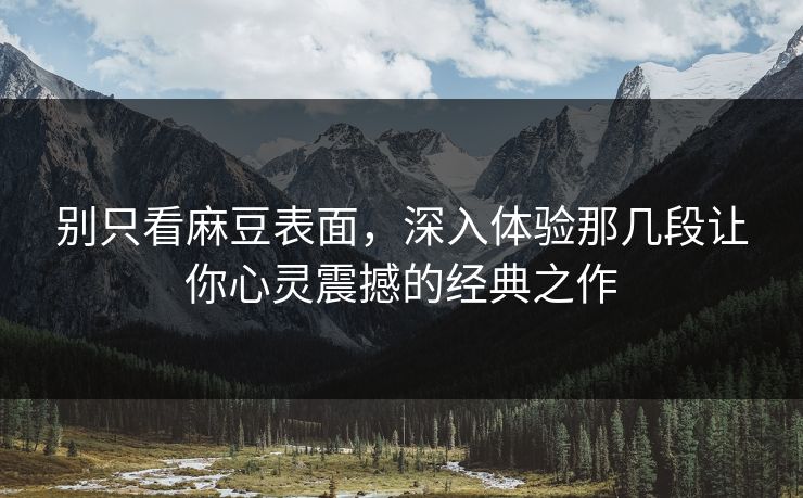 别只看麻豆表面，深入体验那几段让你心灵震撼的经典之作