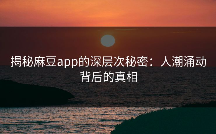 揭秘麻豆app的深层次秘密：人潮涌动背后的真相
