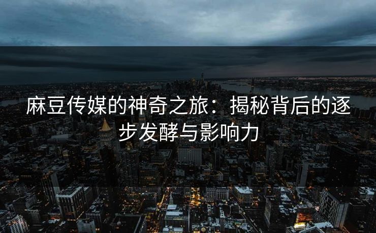 麻豆传媒的神奇之旅：揭秘背后的逐步发酵与影响力