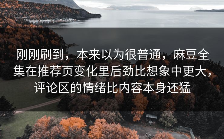 刚刚刷到，本来以为很普通，麻豆全集在推荐页变化里后劲比想象中更大，评论区的情绪比内容本身还猛