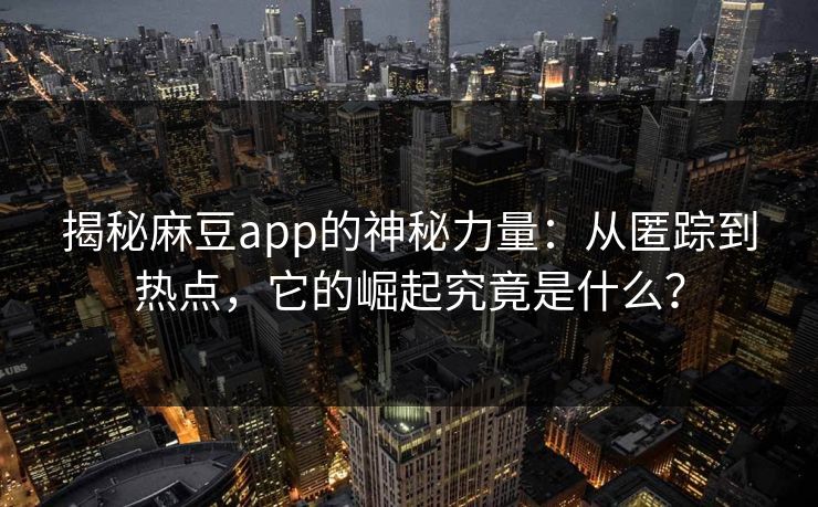 揭秘麻豆app的神秘力量：从匿踪到热点，它的崛起究竟是什么？