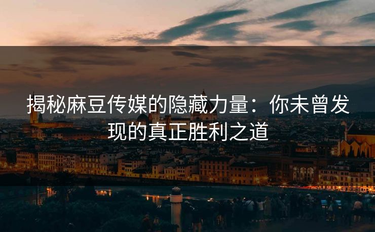 揭秘麻豆传媒的隐藏力量：你未曾发现的真正胜利之道