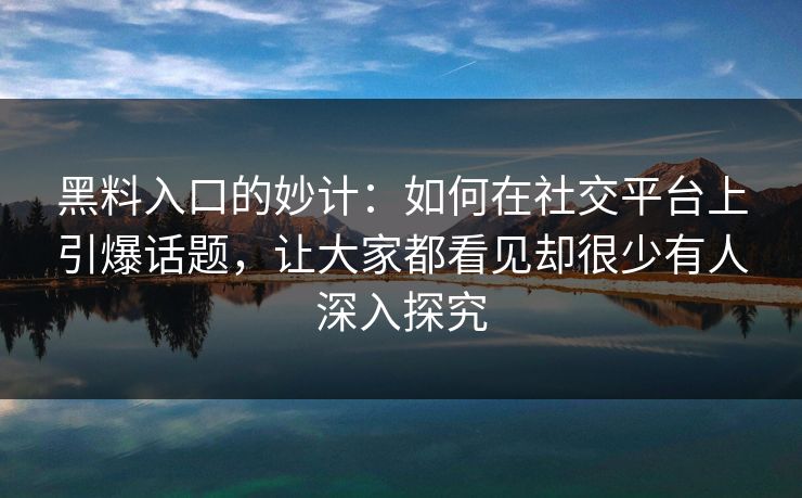 黑料入口的妙计：如何在社交平台上引爆话题，让大家都看见却很少有人深入探究