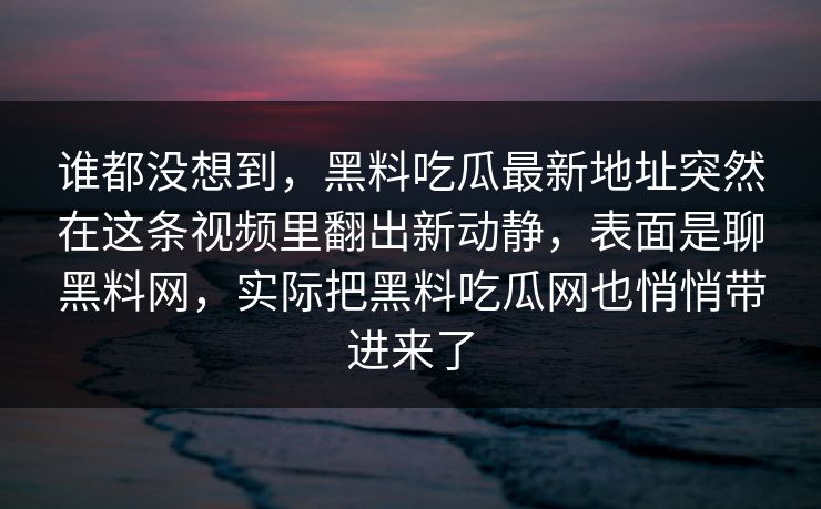 谁都没想到，黑料吃瓜最新地址突然在这条视频里翻出新动静，表面是聊黑料网，实际把黑料吃瓜网也悄悄带进来了