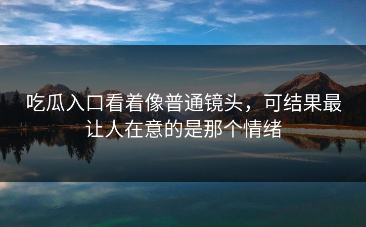 吃瓜入口看着像普通镜头，可结果最让人在意的是那个情绪