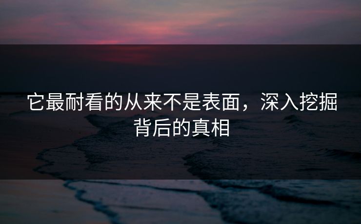 它最耐看的从来不是表面，深入挖掘背后的真相