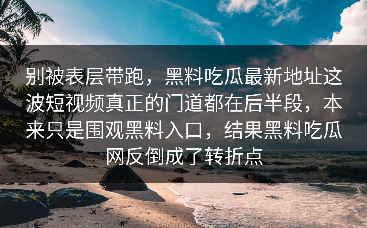 别被表层带跑，黑料吃瓜最新地址这波短视频真正的门道都在后半段，本来只是围观黑料入口，结果黑料吃瓜网反倒成了转折点