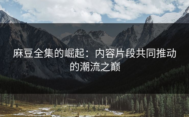 麻豆全集的崛起：内容片段共同推动的潮流之巅