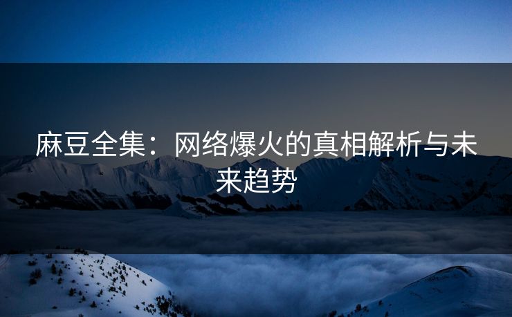 麻豆全集：网络爆火的真相解析与未来趋势