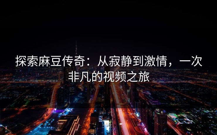 探索麻豆传奇：从寂静到激情，一次非凡的视频之旅