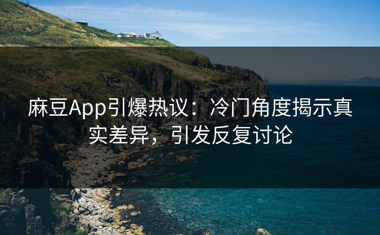 麻豆App引爆热议：冷门角度揭示真实差异，引发反复讨论