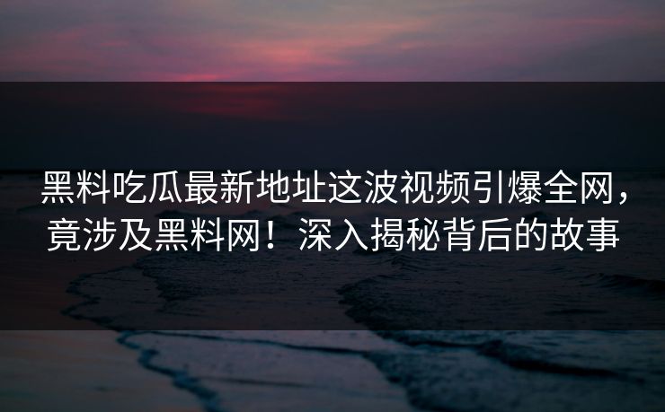 黑料吃瓜最新地址这波视频引爆全网，竟涉及黑料网！深入揭秘背后的故事