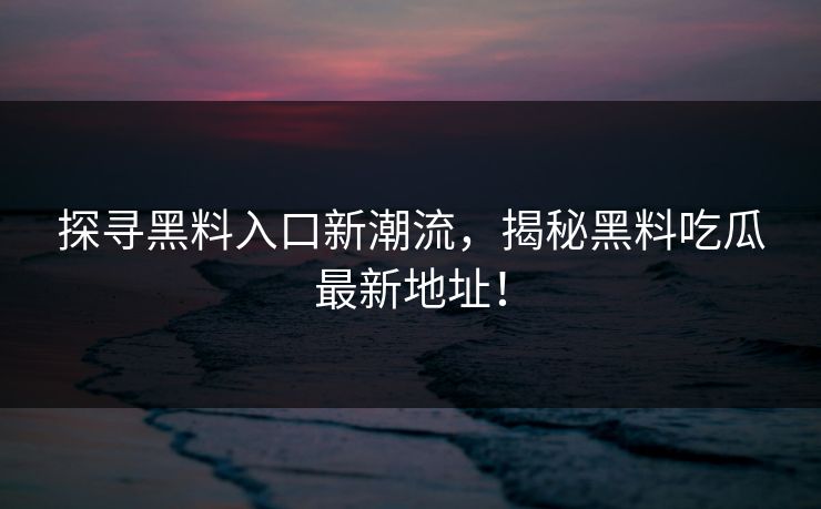 探寻黑料入口新潮流，揭秘黑料吃瓜最新地址！