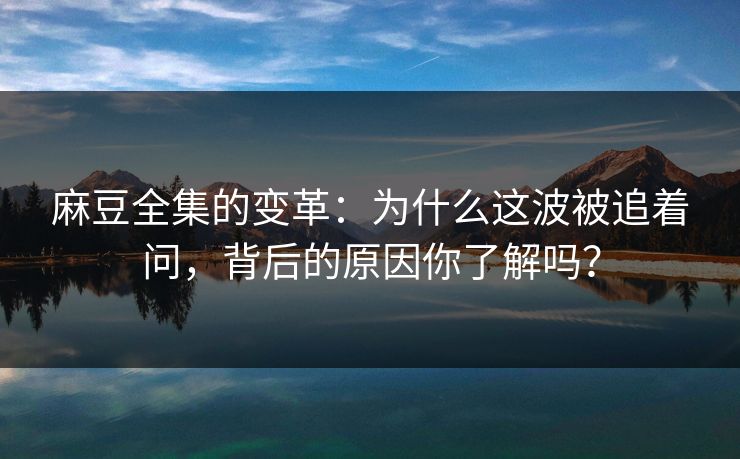 麻豆全集的变革：为什么这波被追着问，背后的原因你了解吗？