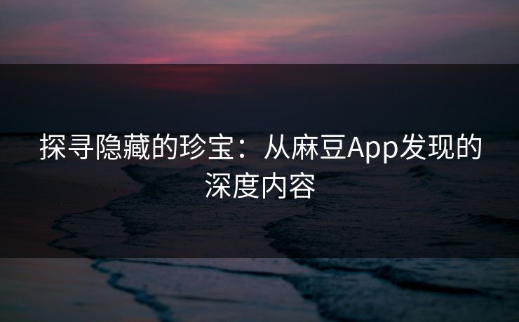 探寻隐藏的珍宝：从麻豆App发现的深度内容