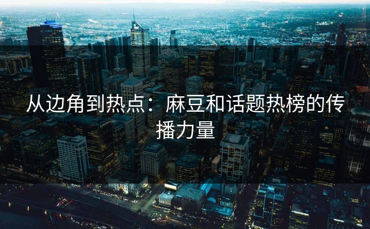 从边角到热点：麻豆和话题热榜的传播力量