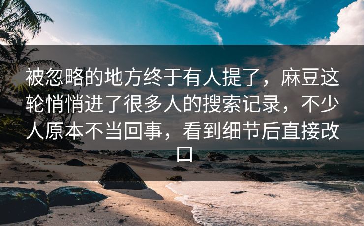 被忽略的地方终于有人提了，麻豆这轮悄悄进了很多人的搜索记录，不少人原本不当回事，看到细节后直接改口