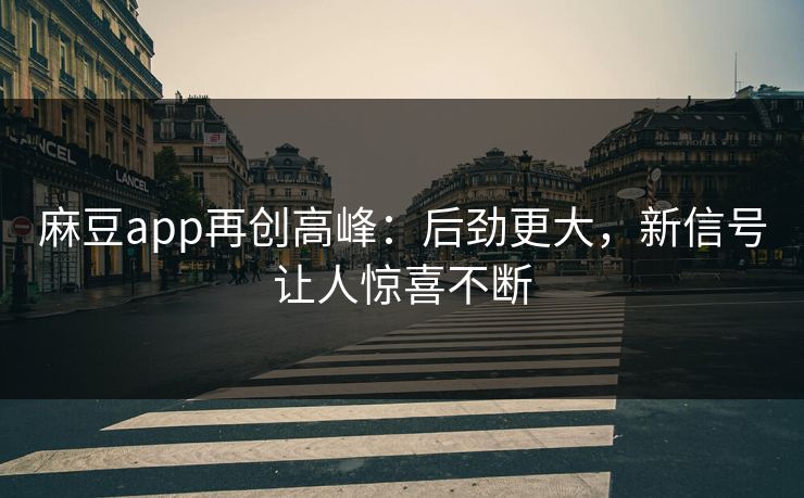 麻豆app再创高峰：后劲更大，新信号让人惊喜不断
