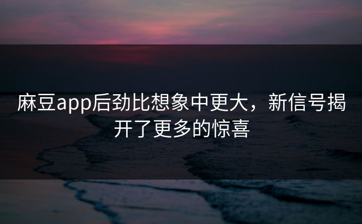 麻豆app后劲比想象中更大，新信号揭开了更多的惊喜