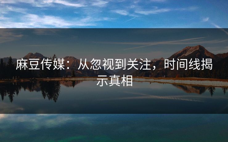 麻豆传媒：从忽视到关注，时间线揭示真相