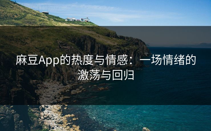 麻豆App的热度与情感：一场情绪的激荡与回归