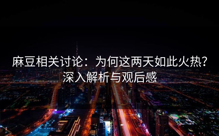麻豆相关讨论：为何这两天如此火热？深入解析与观后感