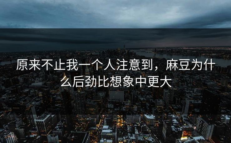 原来不止我一个人注意到，麻豆为什么后劲比想象中更大