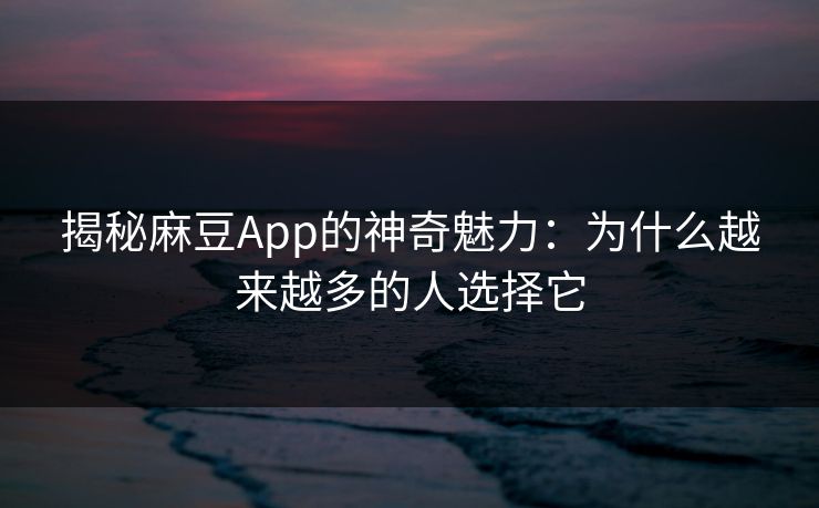 揭秘麻豆App的神奇魅力：为什么越来越多的人选择它