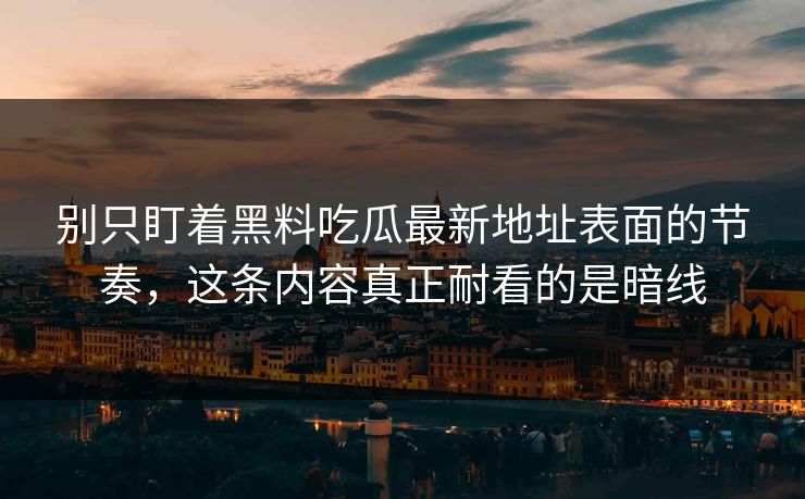 别只盯着黑料吃瓜最新地址表面的节奏，这条内容真正耐看的是暗线