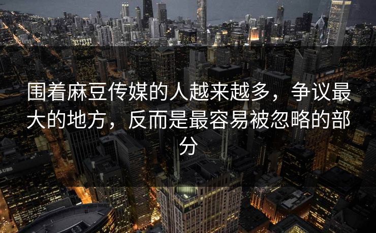 围着麻豆传媒的人越来越多，争议最大的地方，反而是最容易被忽略的部分