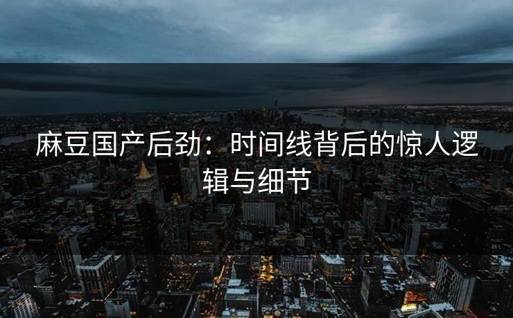麻豆国产后劲：时间线背后的惊人逻辑与细节