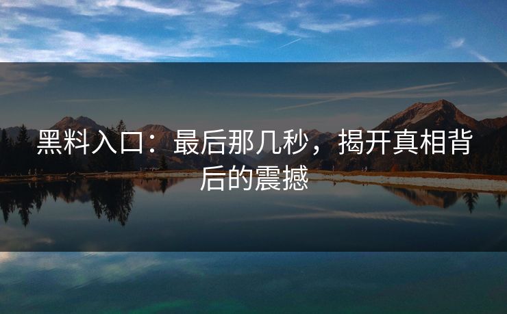 黑料入口：最后那几秒，揭开真相背后的震撼
