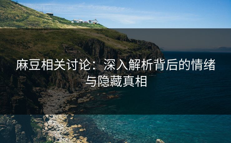麻豆相关讨论：深入解析背后的情绪与隐藏真相