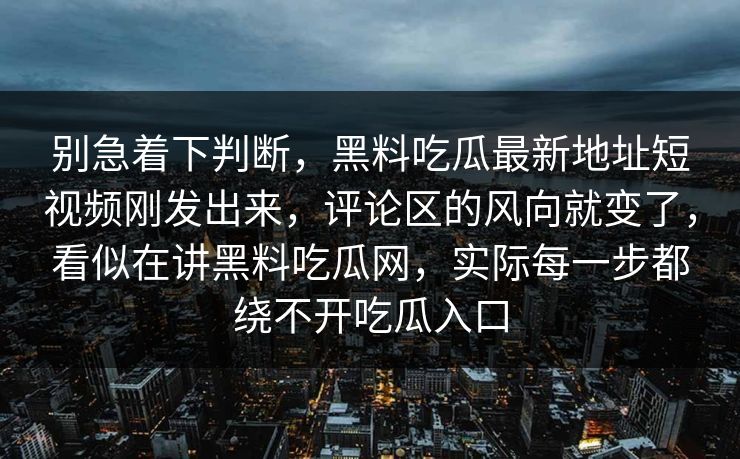 别急着下判断，黑料吃瓜最新地址短视频刚发出来，评论区的风向就变了，看似在讲黑料吃瓜网，实际每一步都绕不开吃瓜入口