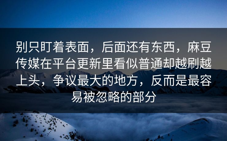 别只盯着表面，后面还有东西，麻豆传媒在平台更新里看似普通却越刷越上头，争议最大的地方，反而是最容易被忽略的部分